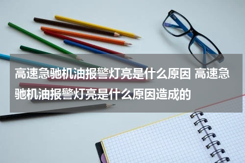 高速急驰机油报警灯亮是什么原因 高速急驰机油报警灯亮是什么原因造成的