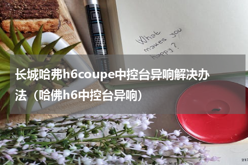 长城哈弗h6coupe中控台异响解决办法（哈佛h6中控台异响）