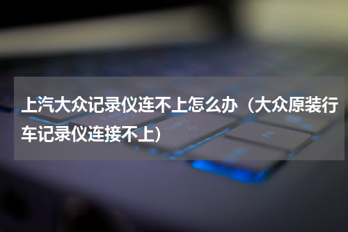 上汽大众记录仪连不上怎么办（大众原装行车记录仪连接不上）