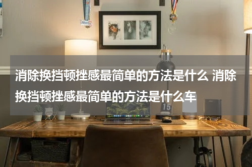 消除换挡顿挫感最简单的方法是什么 消除换挡顿挫感最简单的方法是什么车