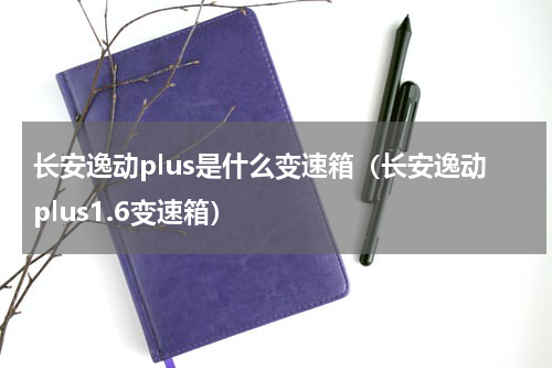 长安逸动plus是什么变速箱（长安逸动plus1.6变速箱）