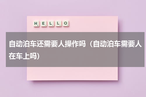 自动泊车还需要人操作吗（自动泊车需要人在车上吗）