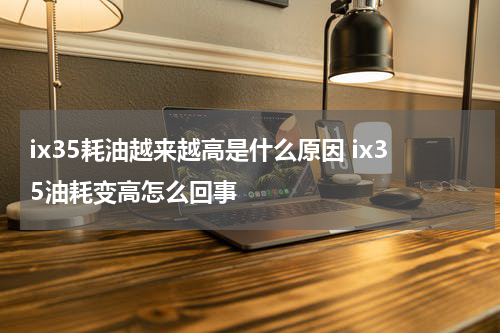 ix35耗油越来越高是什么原因 ix35油耗变高怎么回事