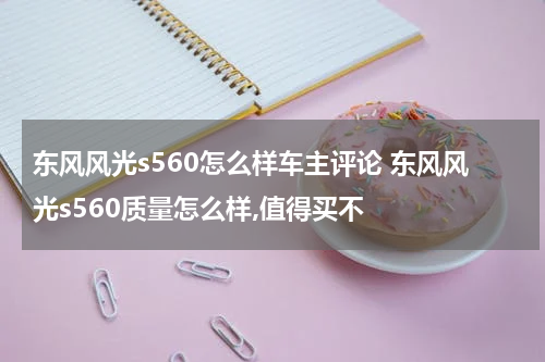 东风风光s560怎么样车主评论 东风风光s560质量怎么样,值得买不