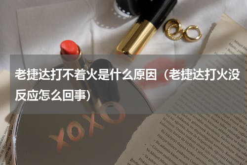 老捷达打不着火是什么原因（老捷达打火没反应怎么回事）