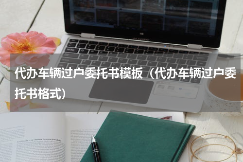 代办车辆过户委托书模板（代办车辆过户委托书格式）