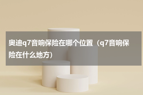 奥迪q7音响保险在哪个位置（q7音响保险在什么地方）