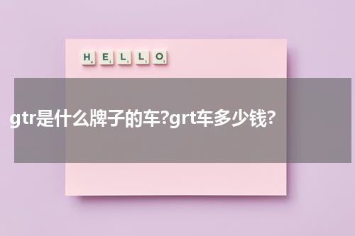 gtr是什么牌子的车?grt车多少钱?