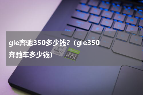 gle奔驰350多少钱?（gle350奔驰车多少钱）
