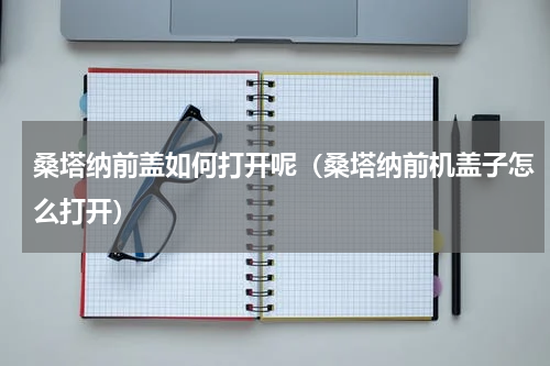 桑塔纳前盖如何打开呢（桑塔纳前机盖子怎么打开）