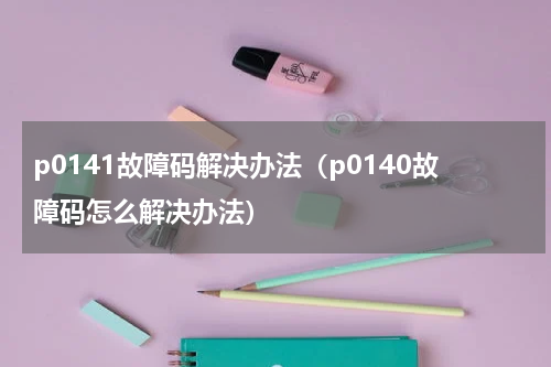 p0141故障码解决办法（p0140故障码怎么解决办法）