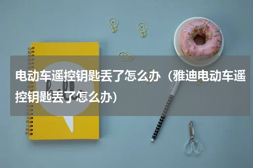 电动车遥控钥匙丢了怎么办（雅迪电动车遥控钥匙丢了怎么办）