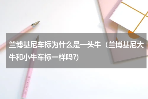 兰博基尼车标为什么是一头牛（兰博基尼大牛和小牛车标一样吗?）