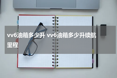 vv6油箱多少升 vv6油箱多少升续航里程