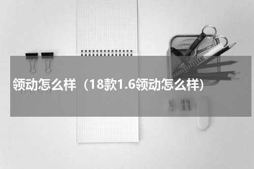 领动怎么样（18款1.6领动怎么样）
