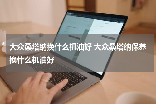 大众桑塔纳换什么机油好 大众桑塔纳保养换什么机油好