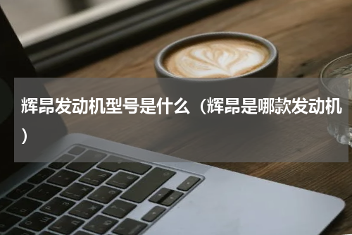 辉昂发动机型号是什么（辉昂是哪款发动机）