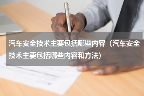 汽车安全技术主要包括哪些内容（汽车安全技术主要包括哪些内容和方法）