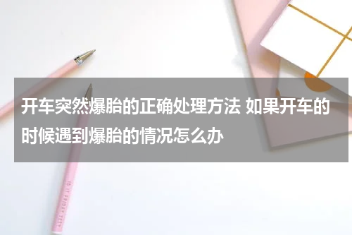 开车突然爆胎的正确处理方法 如果开车的时候遇到爆胎的情况怎么办