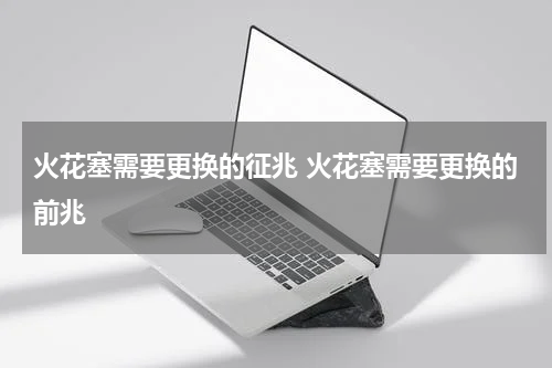 火花塞需要更换的征兆 火花塞需要更换的前兆