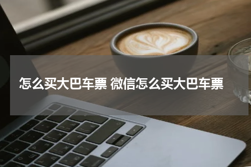 怎么买大巴车票 微信怎么买大巴车票