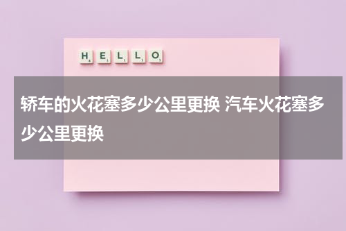 轿车的火花塞多少公里更换 汽车火花塞多少公里更换