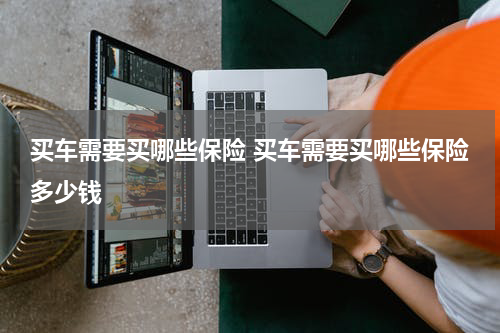 买车需要买哪些保险 买车需要买哪些保险多少钱