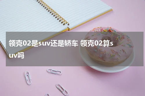 领克02是suv还是轿车 领克02算suv吗