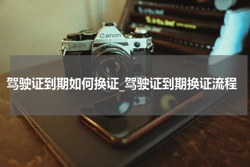 驾驶证到期如何换证_驾驶证到期换证流程