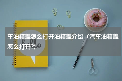 车油箱盖怎么打开油箱盖介绍（汽车油箱盖怎么打开?）