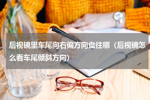 后视镜里车尾向右偏方向盘往哪（后视镜怎么看车尾倾斜方向）