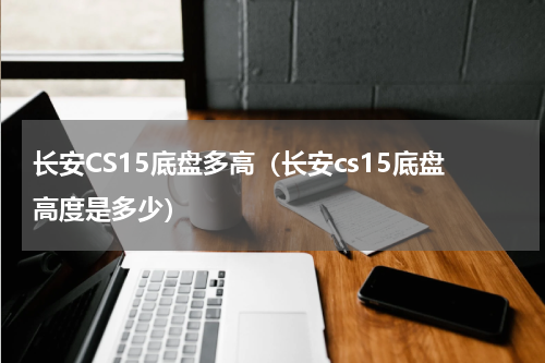 长安CS15底盘多高(长安cs15底盘高度是多少)
