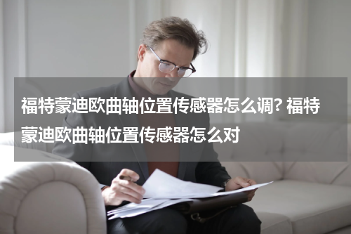 福特蒙迪欧曲轴位置传感器怎么调? 福特蒙迪欧曲轴位置传感器怎么对