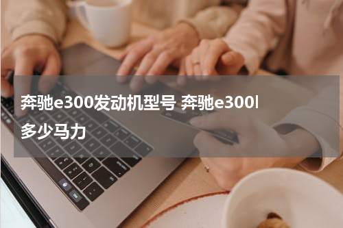 奔驰e300发动机型号 奔驰e300l多少马力