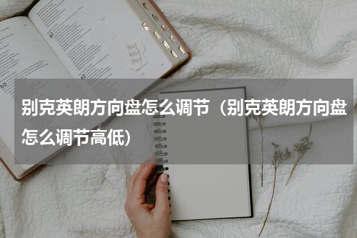 别克英朗方向盘怎么调节（别克英朗方向盘怎么调节高低）