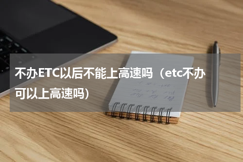不办ETC以后不能上高速吗（etc不办可以上高速吗）