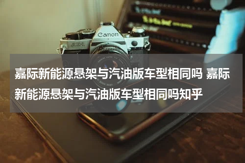 嘉际新能源悬架与汽油版车型相同吗 嘉际新能源悬架与汽油版车型相同吗知乎