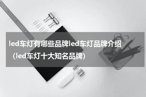 led车灯有哪些品牌led车灯品牌介绍（led车灯十大知名品牌）