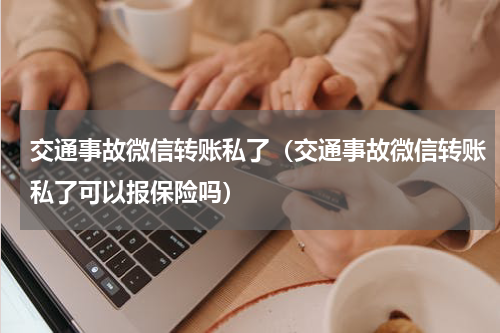 交通事故微信转账私了（交通事故微信转账私了可以报保险吗）