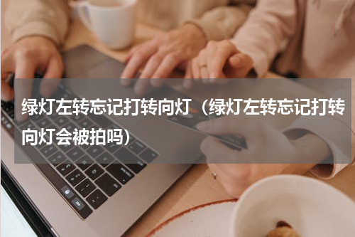 绿灯左转忘记打转向灯（绿灯左转忘记打转向灯会被拍吗）