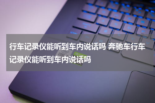 行车记录仪能听到车内说话吗 奔驰车行车记录仪能听到车内说话吗