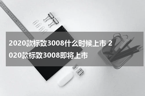 2020款标致3008什么时候上市 2020款标致3008即将上市