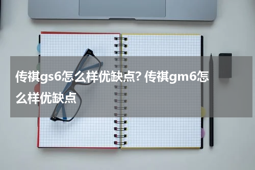 传祺gs6怎么样优缺点? 传祺gm6怎么样优缺点