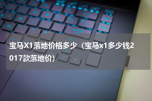 宝马X1落地价格多少(宝马x1多少钱2017款落地价)