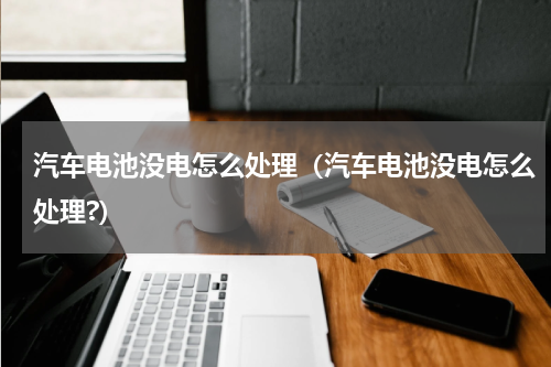 汽车电池没电怎么处理（汽车电池没电怎么处理?）