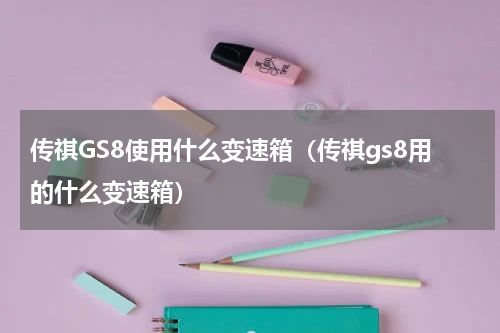 传祺GS8使用什么变速箱（传祺gs8用的什么变速箱）