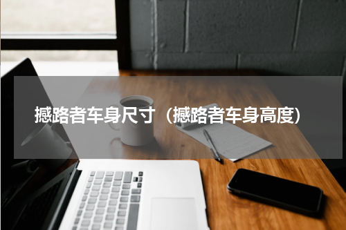 撼路者车身尺寸（撼路者车身高度）