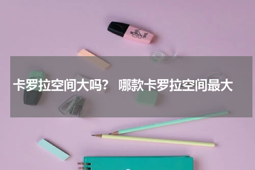 卡罗拉空间大吗？ 哪款卡罗拉空间最大