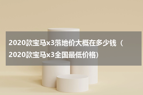2020款宝马x3落地价大概在多少钱（2020款宝马x3全国最低价格）