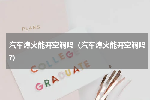 汽车熄火能开空调吗（汽车熄火能开空调吗?）